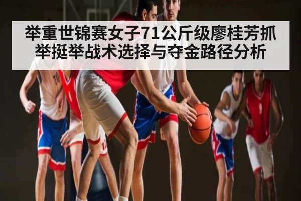 举重世锦赛女子71公斤级廖桂芳抓举挺举战术选择与夺金路径分析