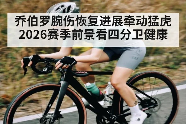 乔伯罗腕伤恢复进展牵动猛虎 2026赛季前景看四分卫健康