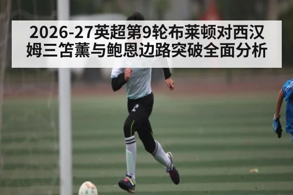 2026-27英超第9轮布莱顿对西汉姆三笘薰与鲍恩边路突破全面分析