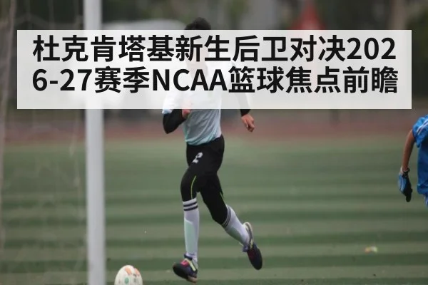 杜克肯塔基新生后卫对决2026-27赛季NCAA篮球焦点前瞻