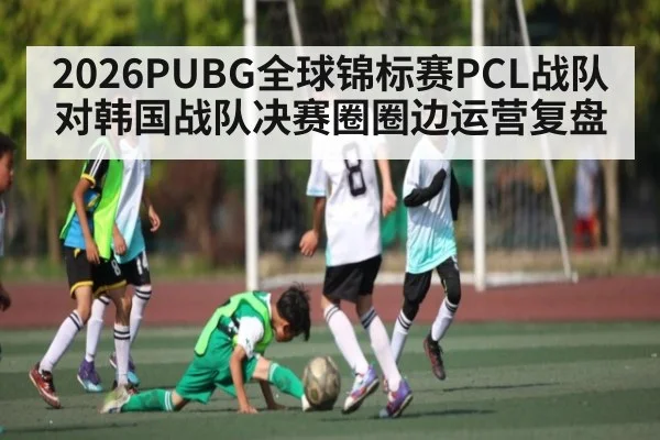 2026PUBG全球锦标赛PCL战队对韩国战队决赛圈圈边运营复盘